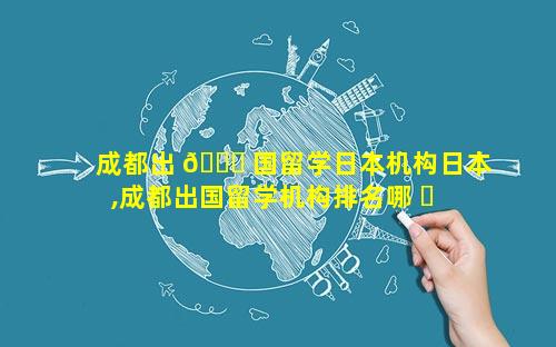 成都出 🐕 国留学日本机构日本,成都出国留学机构排名哪 ☘ 家口碑